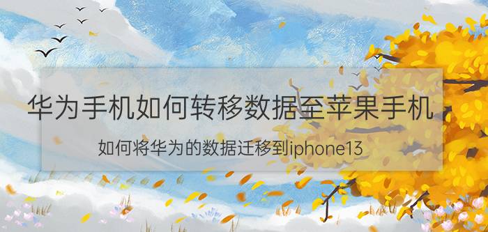 华为手机如何转移数据至苹果手机 如何将华为的数据迁移到iphone13？